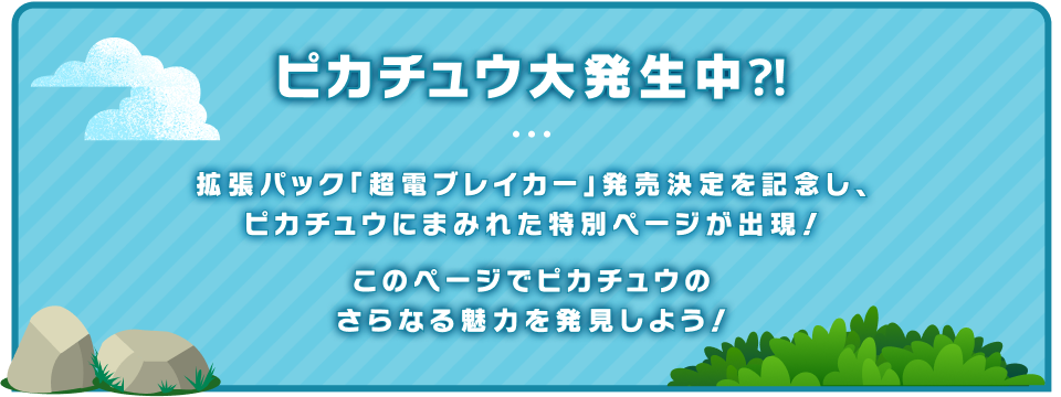 ピカチュウ大発生中？！拡張パック「超電ブレイカー」発売決定を記念し、ピカチュウにまみれた特別ページが出現！このページでピカチュウのさらなる魅力を発見しよう！