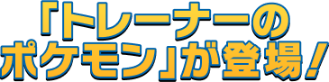 「トレーナーのポケモン」が登場！