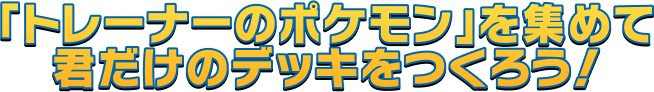 「トレーナーのポケモン」を集めて君だけのデッキをつくろう！