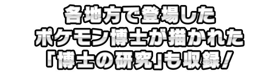 各地方で登場したポケモン博士が描かれた「博士の研究」も収録！