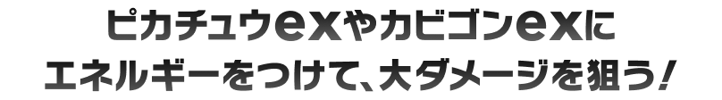 ピカチュウexやカビゴンexにエネルギーをつけて、大ダメージを狙う！