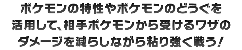 ポケモンの特性やポケモンのどうがうを活用して、相手ポケモンから受けるワザのダメージを減らしながら強く戦う！