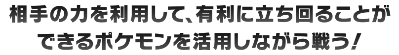 相手の力を利用して、有利に立ち回ることができるポケモンを活用しながら戦う！