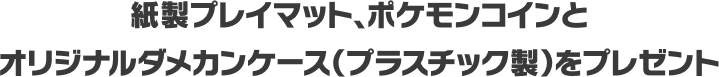 紙製プレイマット、ポケモンコインとオリジナルダメカンケース（プラスチック製）をプレゼント