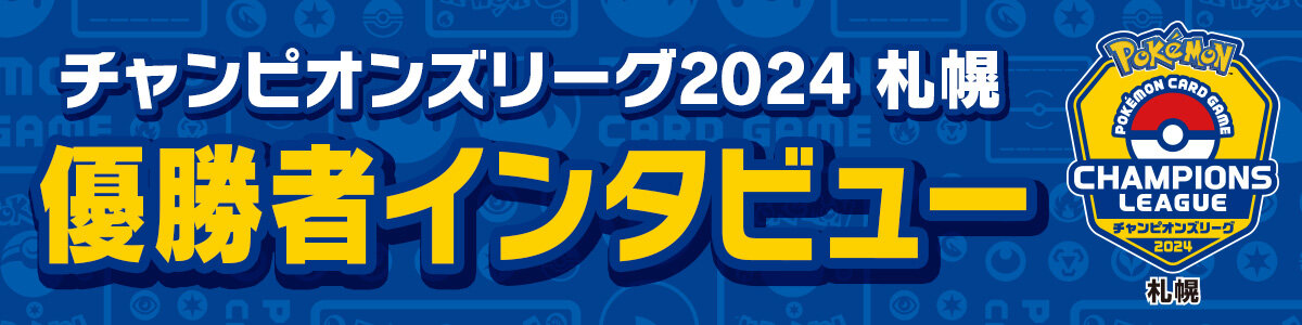 チャンピオンズリーグ2024 札幌」優勝者インタビュー | ポケモンカードゲーム公式ホームページ
